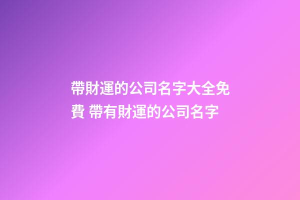帶財運的公司名字大全免費 帶有財運的公司名字-第1張-公司起名-玄機派